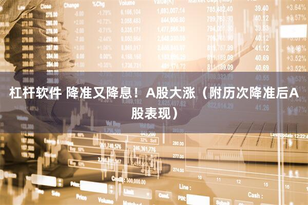 杠杆软件 降准又降息！A股大涨（附历次降准后A股表现）