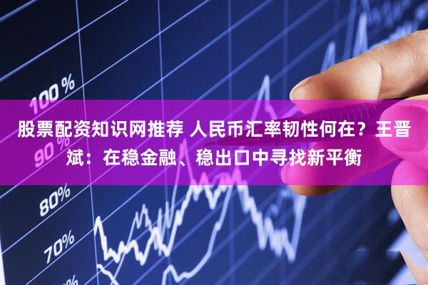 股票配资知识网推荐 人民币汇率韧性何在？王晋斌：在稳金融、稳出口中寻找新平衡