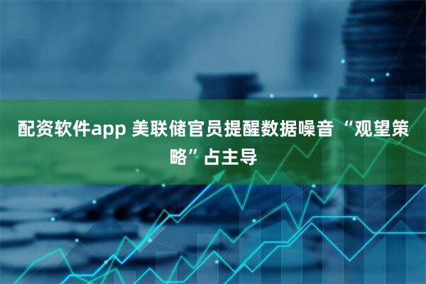 配资软件app 美联储官员提醒数据噪音 “观望策略”占主导