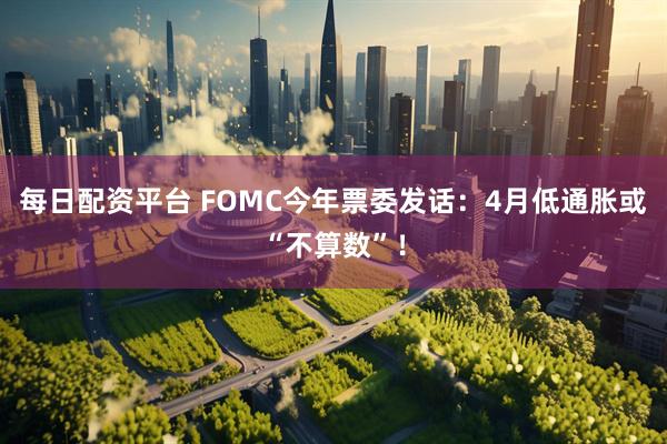 每日配资平台 FOMC今年票委发话：4月低通胀或“不算数”！