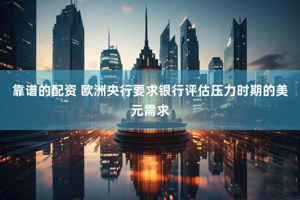 靠谱的配资 欧洲央行要求银行评估压力时期的美元需求