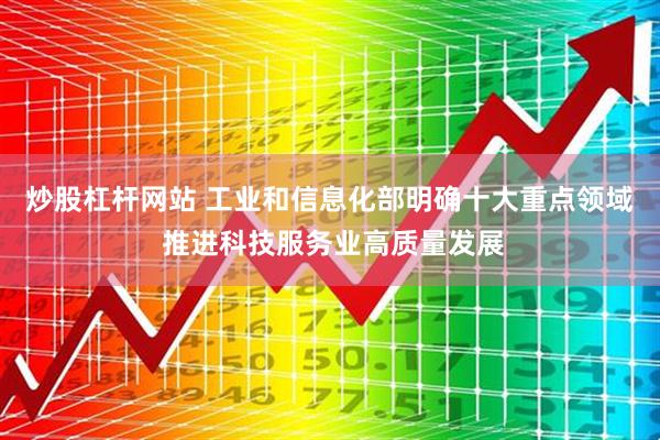 炒股杠杆网站 工业和信息化部明确十大重点领域 推进科技服务业高质量发展