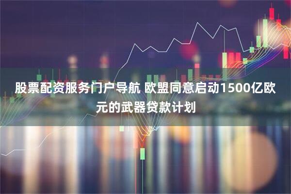 股票配资服务门户导航 欧盟同意启动1500亿欧元的武器贷款计划