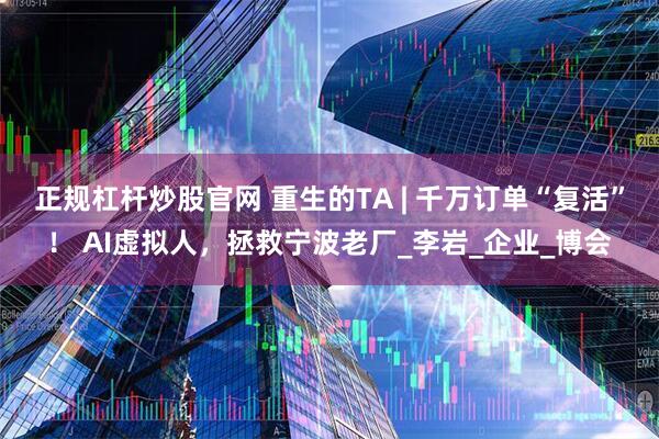 正规杠杆炒股官网 重生的TA | 千万订单“复活”！ AI虚拟人，拯救宁波老厂_李岩_企业_博会