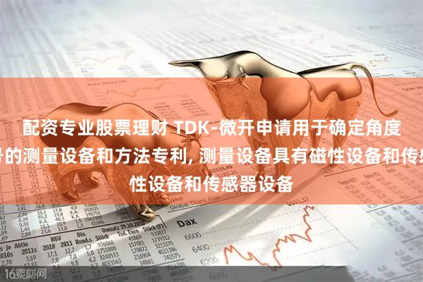 配资专业股票理财 TDK-微开申请用于确定角度位置信号的测量设备和方法专利, 测量设备具有磁性设备和传感器设备