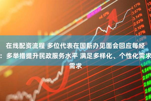 在线配资流程 多位代表在国新办见面会回应每经：多举措提升民政服务水平 满足多样化、个性化需求