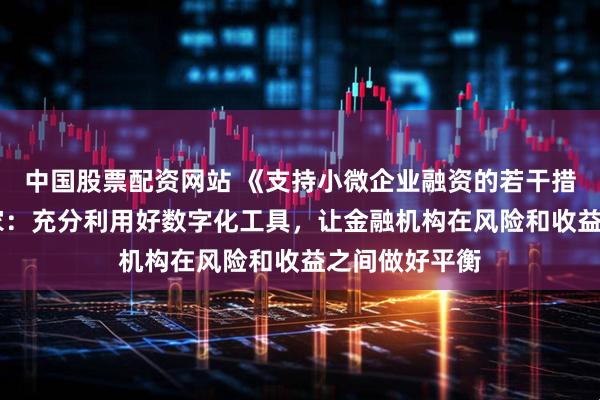 中国股票配资网站 《支持小微企业融资的若干措施》印发 专家：充分利用好数字化工具，让金融机构在风险和收益之间做好平衡