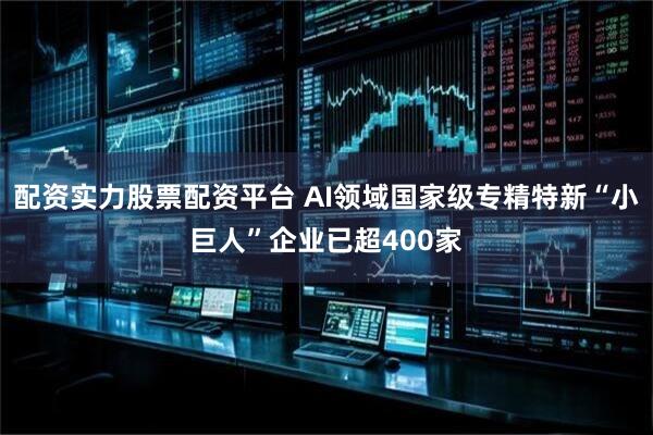 配资实力股票配资平台 AI领域国家级专精特新“小巨人”企业已超400家