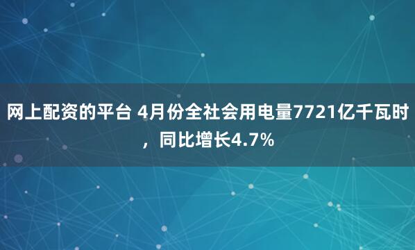 网上配资的平台 4月份全社会用电量7721亿千瓦时，同比增长4.7%