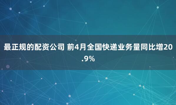 最正规的配资公司 前4月全国快递业务量同比增20.9%