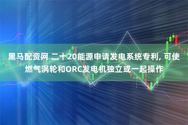 黑马配资网 二十20能源申请发电系统专利, 可使燃气涡轮和ORC发电机独立或一起操作