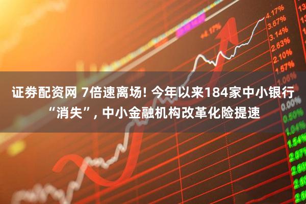 证劵配资网 7倍速离场! 今年以来184家中小银行“消失”, 中小金融机构改革化险提速
