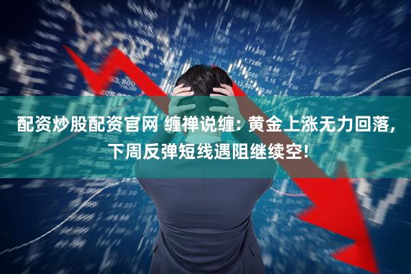 配资炒股配资官网 缠禅说缠: 黄金上涨无力回落, 下周反弹短线遇阻继续空!