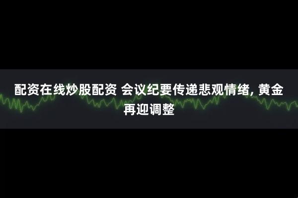 配资在线炒股配资 会议纪要传递悲观情绪, 黄金再迎调整