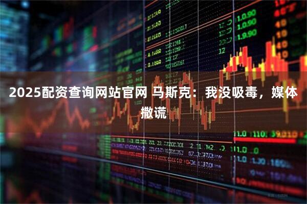 2025配资查询网站官网 马斯克：我没吸毒，媒体撒谎