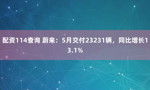 配资114查询 蔚来：5月交付23231辆，同比增长13.1%