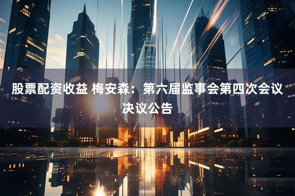 股票配资收益 梅安森：第六届监事会第四次会议决议公告