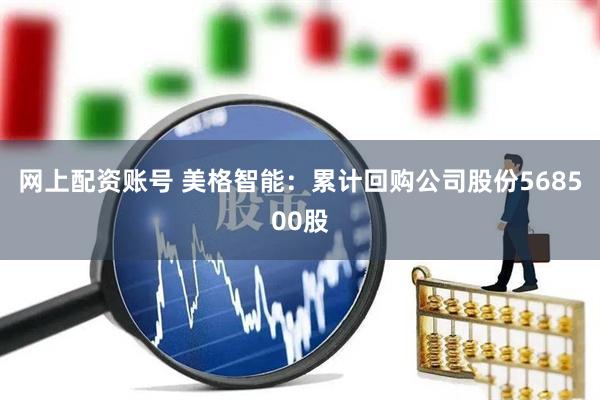 网上配资账号 美格智能：累计回购公司股份568500股