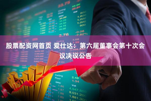 股票配资网首页 爱仕达：第六届董事会第十次会议决议公告