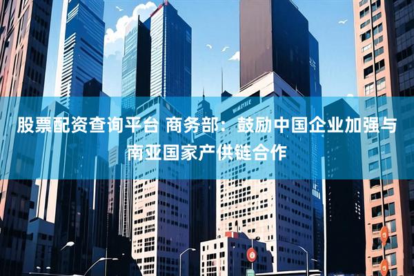 股票配资查询平台 商务部：鼓励中国企业加强与南亚国家产供链合作