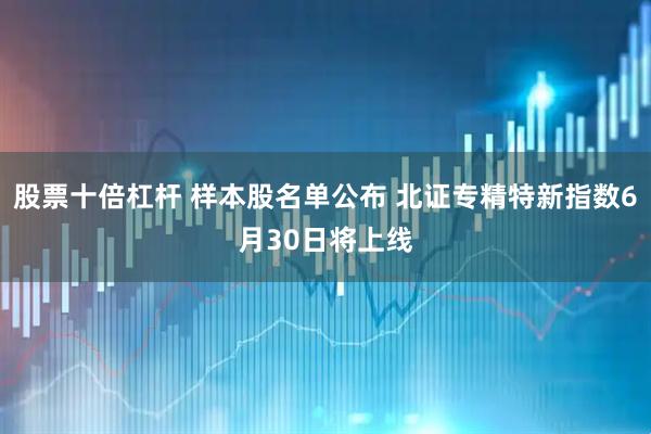 股票十倍杠杆 样本股名单公布 北证专精特新指数6月30日将上线