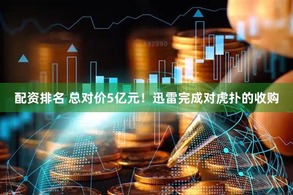 配资排名 总对价5亿元！迅雷完成对虎扑的收购