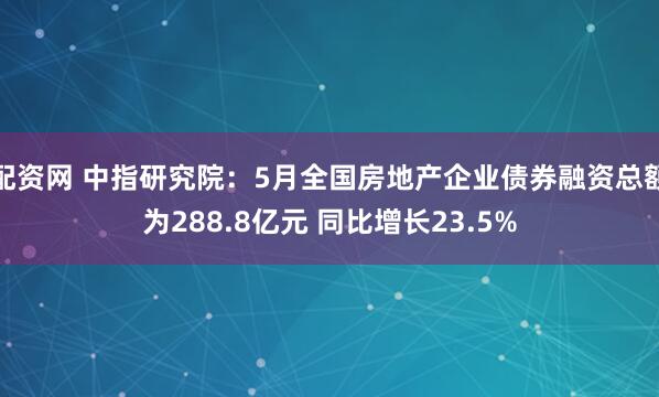 配资网 中指研究院:5月全国房地产企业债券融资总额为288.8亿元 同比增长23.5%