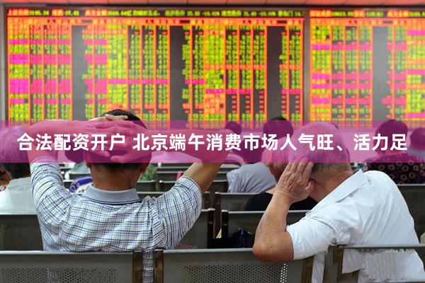 合法配资开户 北京端午消费市场人气旺、活力足