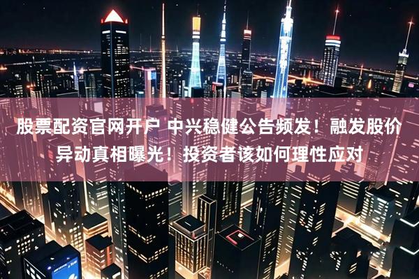 股票配资官网开户 中兴稳健公告频发！融发股价异动真相曝光！投资者该如何理性应对