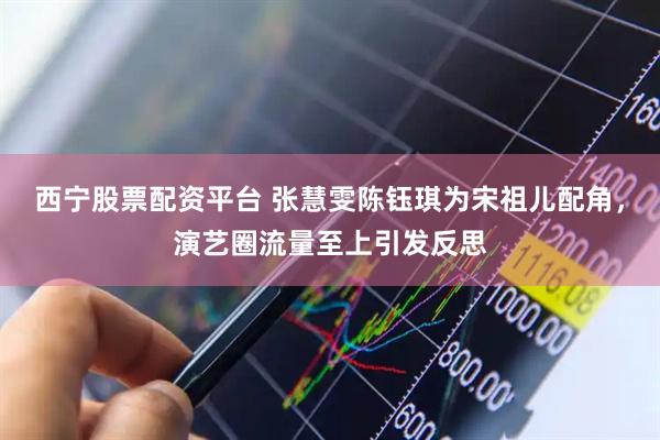 西宁股票配资平台 张慧雯陈钰琪为宋祖儿配角，演艺圈流量至上引发反思