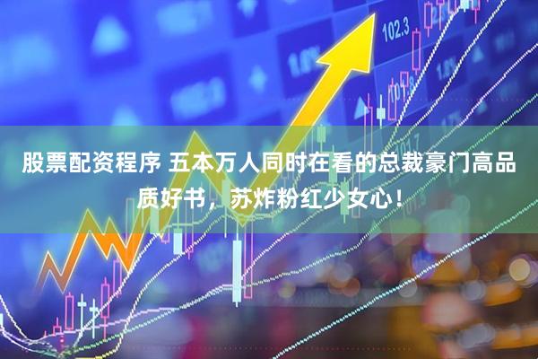 股票配资程序 五本万人同时在看的总裁豪门高品质好书，苏炸粉红少女心！