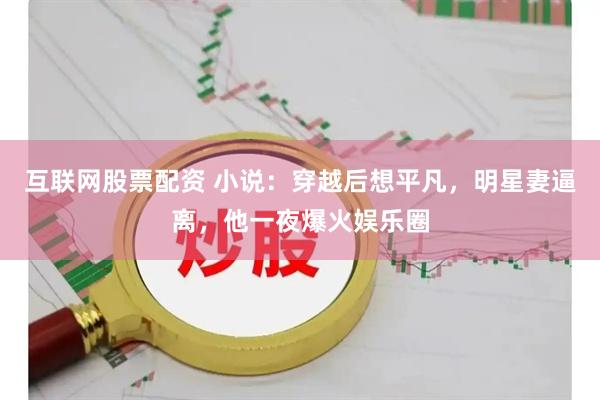 互联网股票配资 小说：穿越后想平凡，明星妻逼离，他一夜爆火娱乐圈
