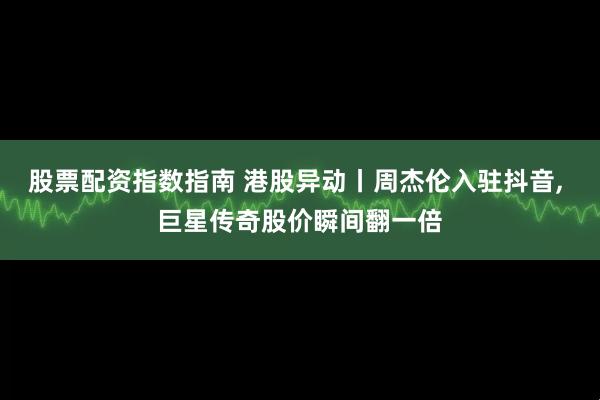 股票配资指数指南 港股异动丨周杰伦入驻抖音, 巨星传奇股价瞬间翻一倍