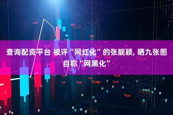 查询配资平台 被评“网红化”的张靓颖, 晒九张图自称“网黑化”