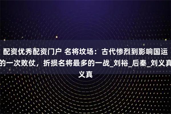 配资优秀配资门户 名将坟场:古代惨烈到影响国运的一次败仗,折损名将最多的一战_刘裕_后秦_刘义真