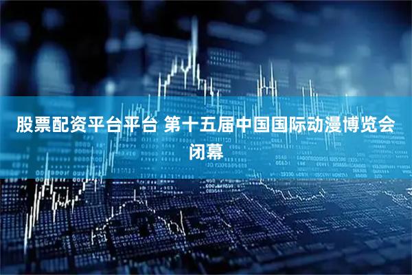 股票配资平台平台 第十五届中国国际动漫博览会闭幕