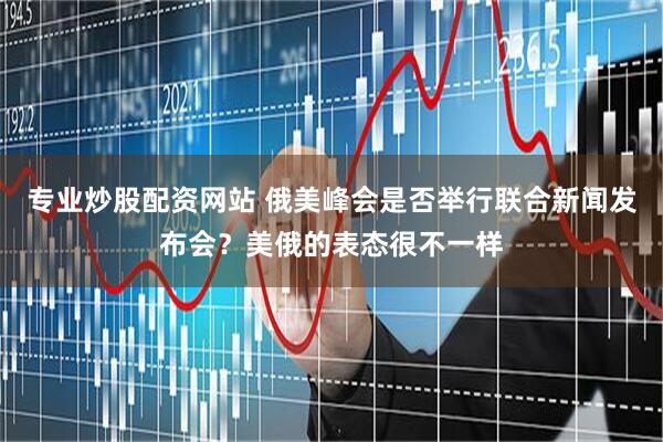 专业炒股配资网站 俄美峰会是否举行联合新闻发布会？美俄的表态很不一样