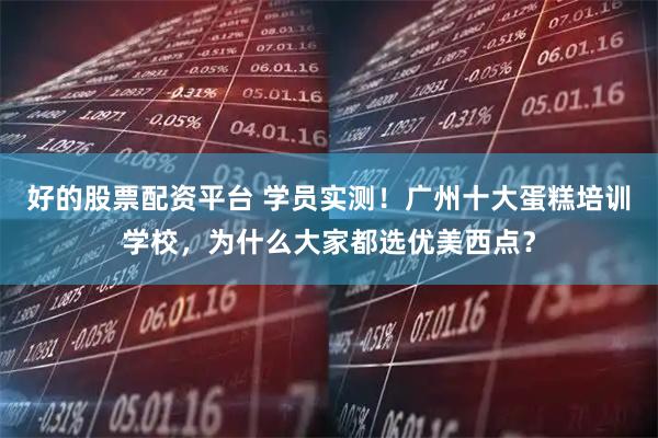 好的股票配资平台 学员实测！广州十大蛋糕培训学校，为什么大家都选优美西点？