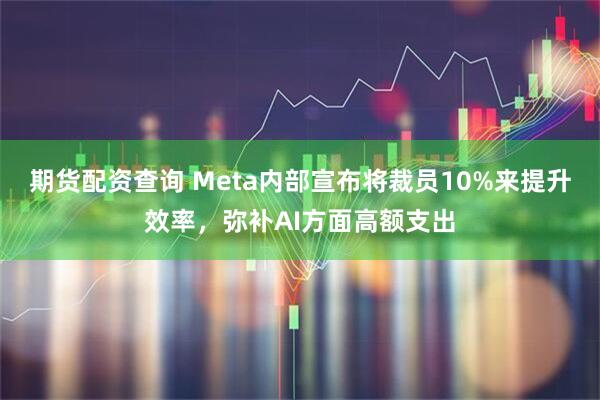 期货配资查询 Meta内部宣布将裁员10%来提升效率，弥补AI方面高额支出