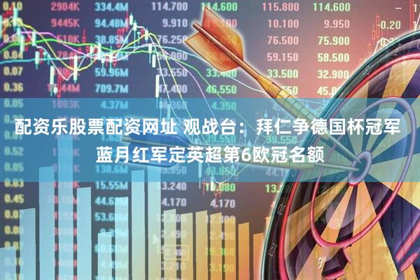 配资乐股票配资网址 观战台：拜仁争德国杯冠军 蓝月红军定英超第6欧冠名额